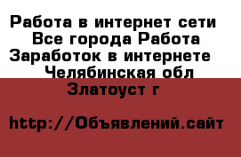 Работа в интернет сети. - Все города Работа » Заработок в интернете   . Челябинская обл.,Златоуст г.